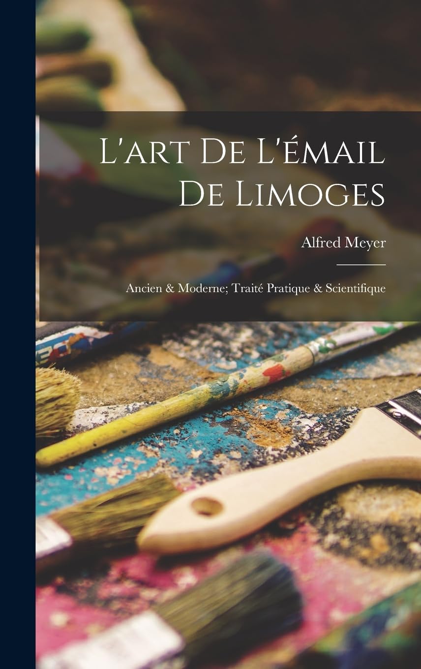 L'art De L'émail De Limoges: Ancien & Moderne; Traité Pratique & Scientifique