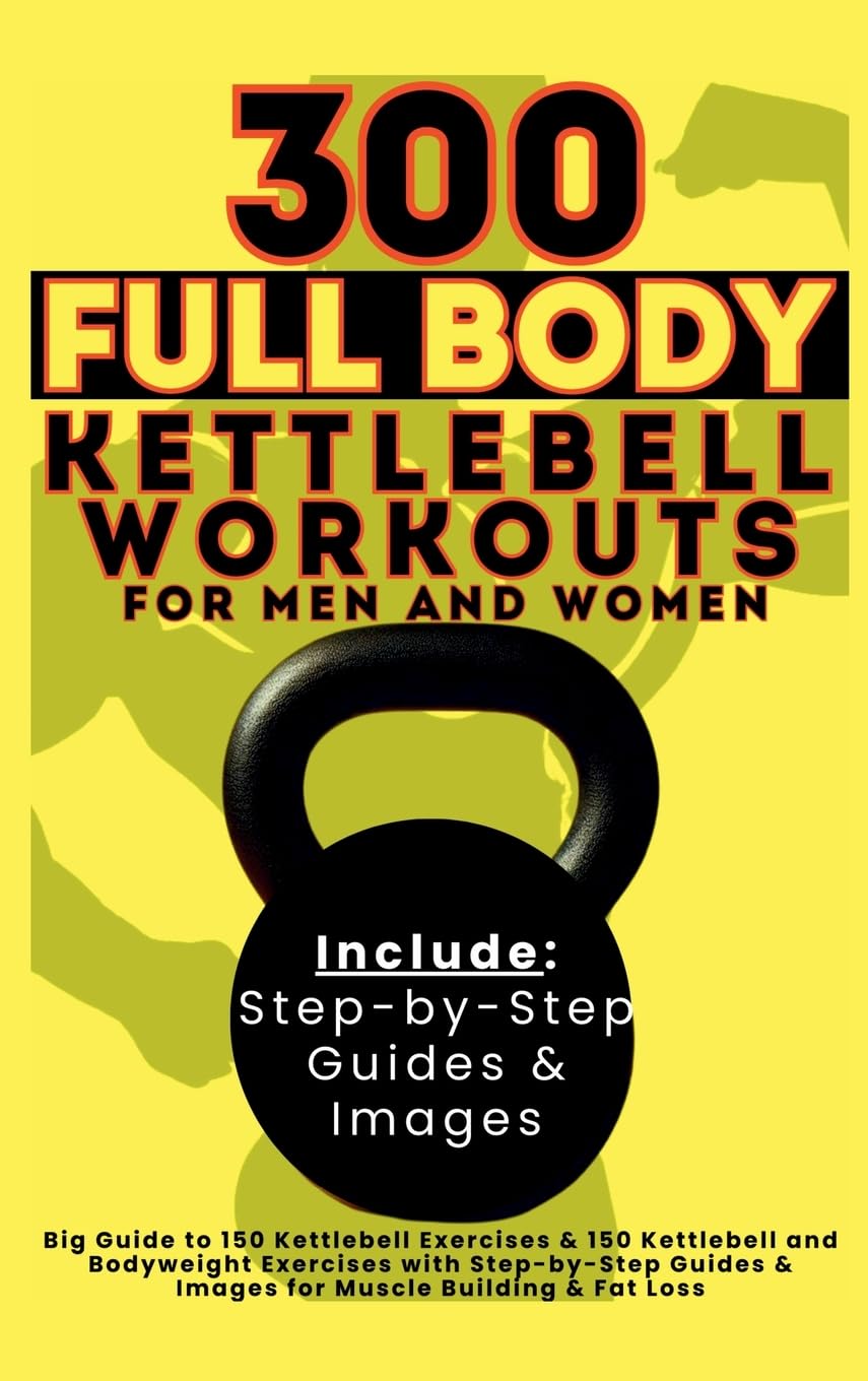 300 Full Body Kettlebell Workouts Book for Men and Women: Big Guide to 150 Kettlebell Exercises & 150 Kettlebell and Bodyweight Exercises with ... & Images for Muscle Building & Fat Loss