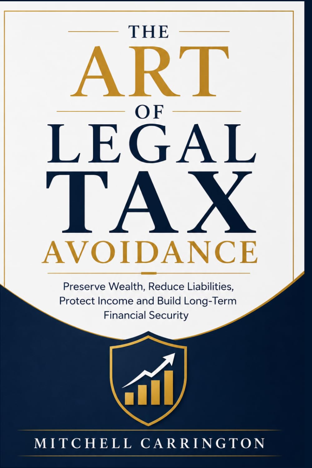 THE ART OF LEGAL TAX AVOIDANCE: Preserve Wealth, Reduce Liabilities, Protect Income and Build Long-Term Financial Security