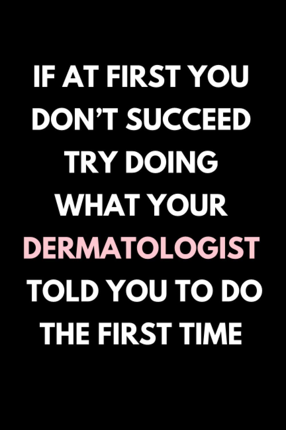 If At First You Don’t Succeed Try Doing What Your Dermatologist Told You To Do The First Time: Funny Dermatology Notebook With Lined Pages, Great Appreciation Gift Idea For A Dermatologist