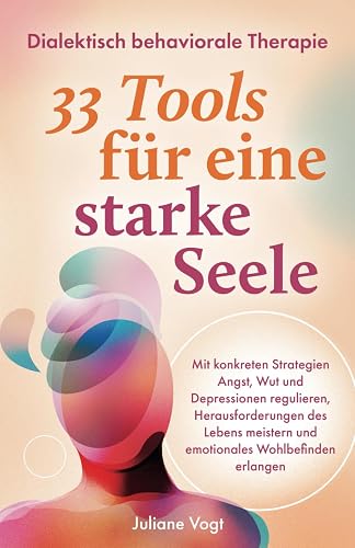 Dialektisch Behaviorale Therapie: 33 DBT-Tools für eine starke Seele | Mit konkreten Strategien Angst, Wut &amp; Depressionen regulieren, Herausforderungen meistern &amp; emotionales Wohlbefinden erlangen