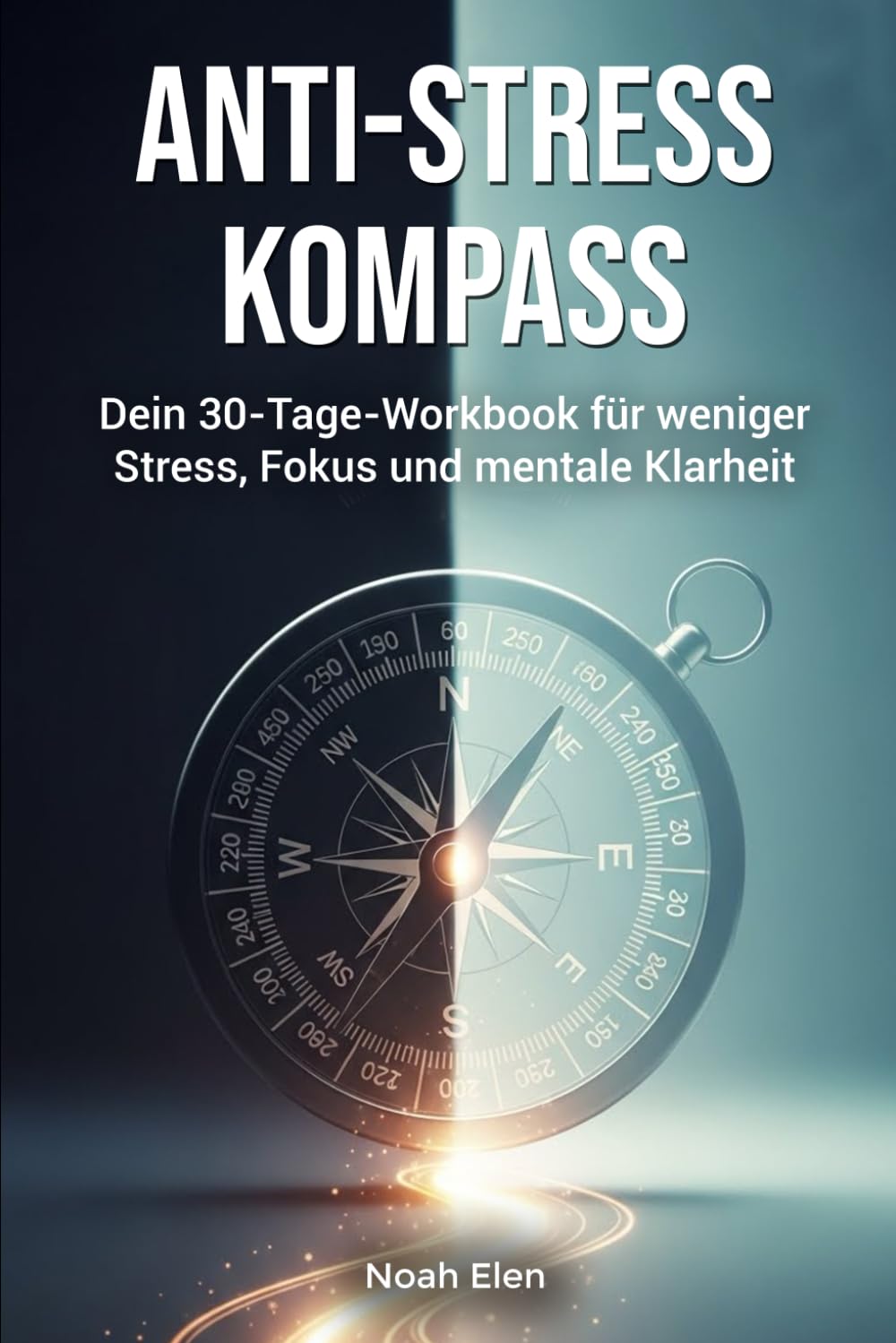 Anti-Stress Kompass: Workbook für mehr Gelassenheit: Praktische Techniken, Reflexionen und ein 30-Tage-Plan für weniger Stress im Arbeitsalltag