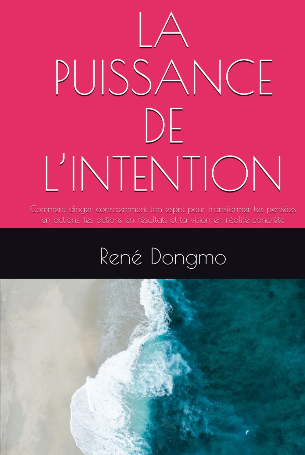 LA PUISSANCE DE L’INTENTION: Comment diriger consciemment ton esprit pour transformer tes pensées en actions, tes actions en résultats et ta vision en réalité concrète