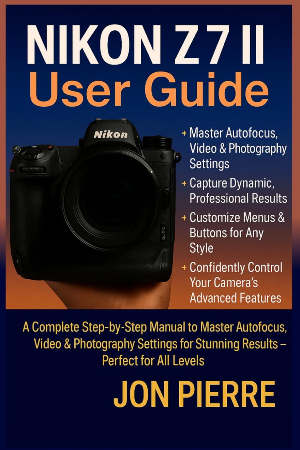 Nikon Z7 II User Guide: A Complete Step-by-Step Manual to Master Autofocus, Video & Photography Settings for Stunning Results — Perfect for All Levels