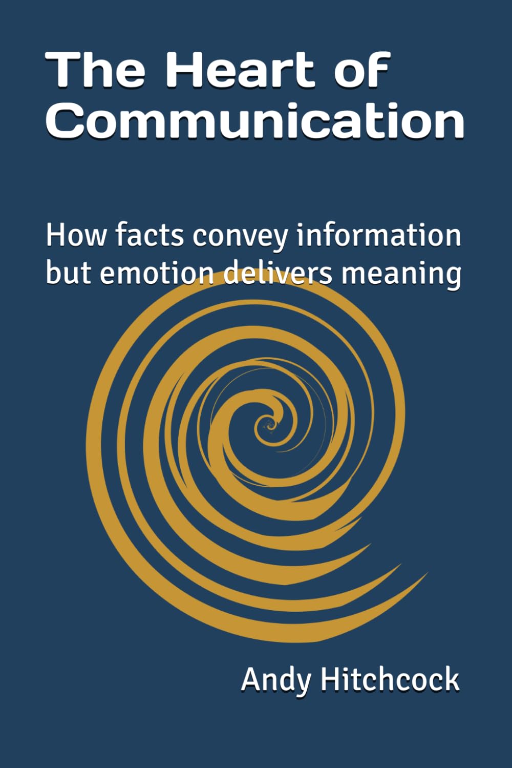 The Heart of Communication: how facts convey information but emotion delivers meaning