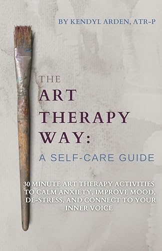 The Art Therapy Way: A Self-Care Guide: 30 minute art therapy activities to calm anxiety, improve mood, de-stress, and connect to your inner voice