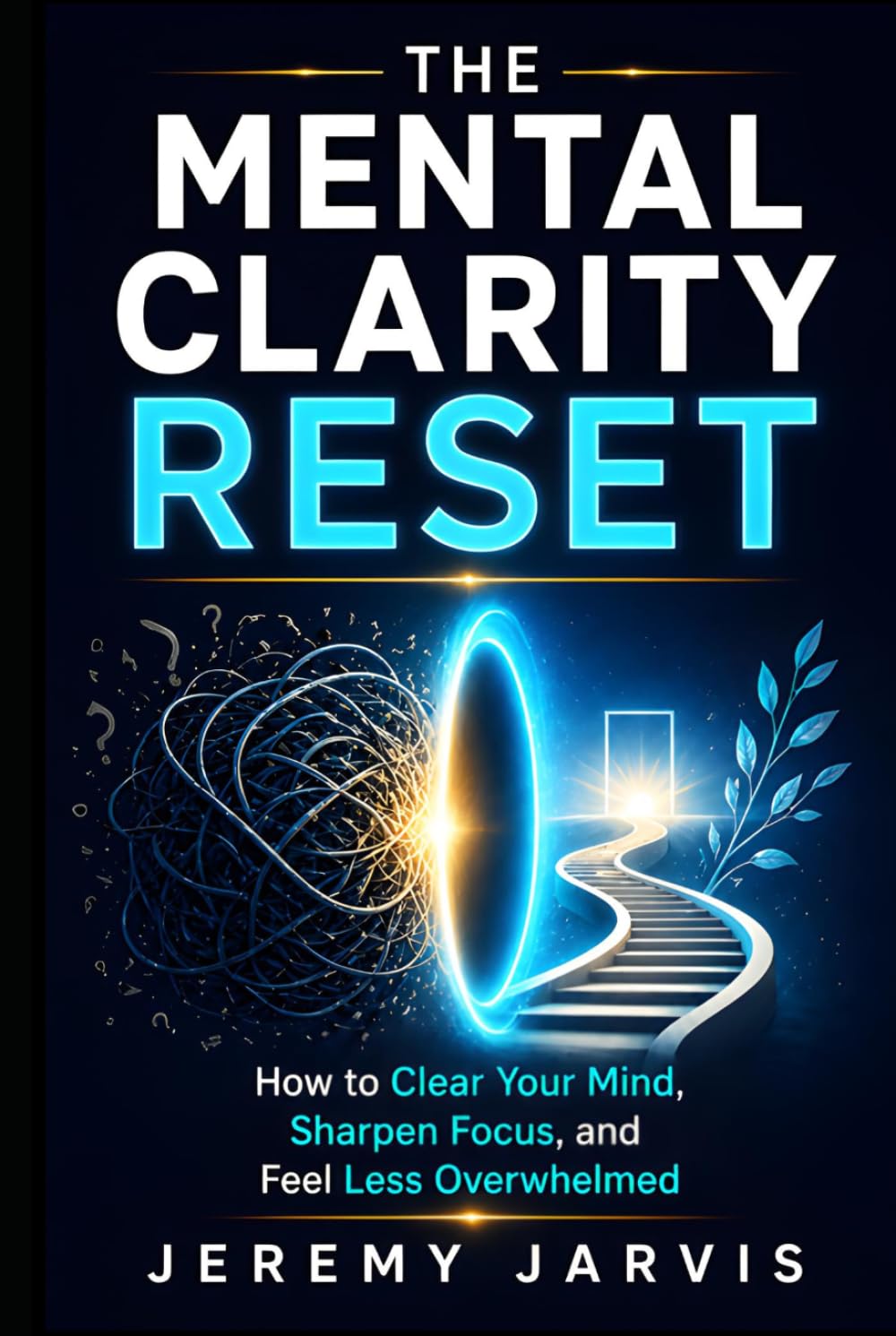 The Mental Clarity Reset: How to Clear Your Mind, Sharpen Focus, and Feel Less Overwhelmed
