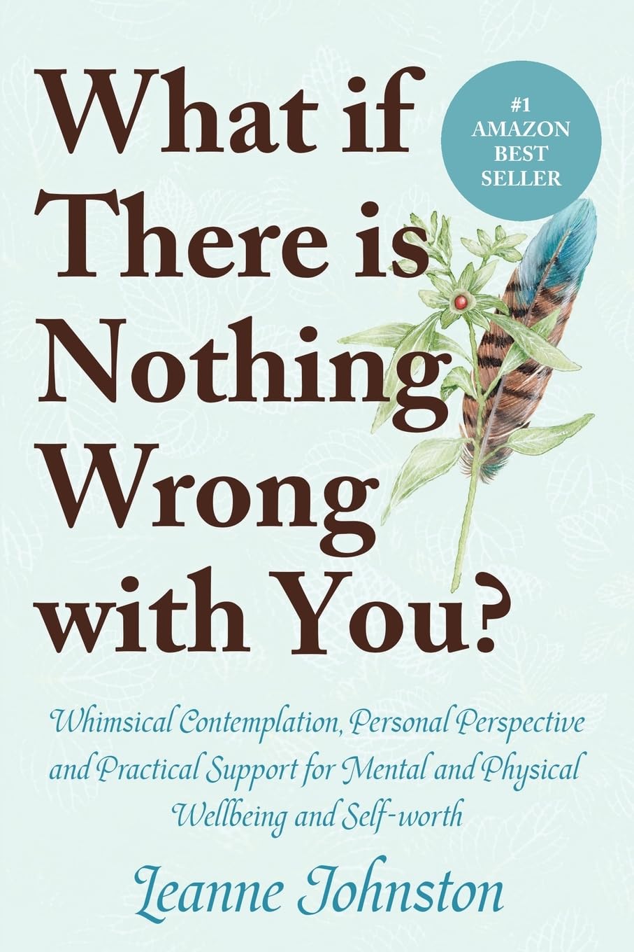 WHAT IF THERE IS NOTHING WRONG WITH YOU?: Whimsical Contemplation, Personal Perspective, and Practical Support for Mental and Physical Wellbeing and Self-Worth