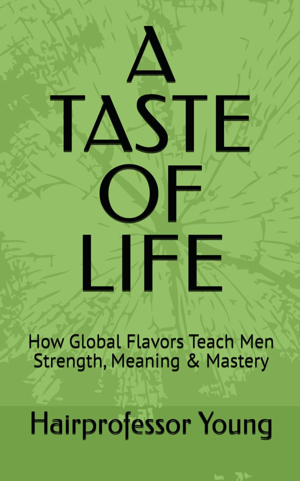 A TASTE OF LIFE: How Global Flavors Teach Men Strength, Meaning & Mastery