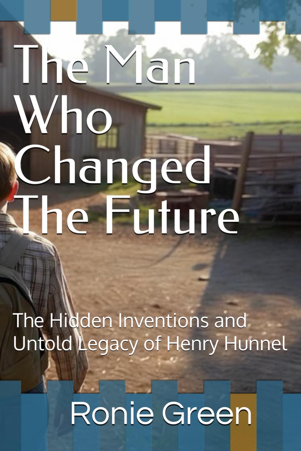 The Man Who Changed The Future: The Hidden Inventions and Untold Legacy of Henry Hunnel