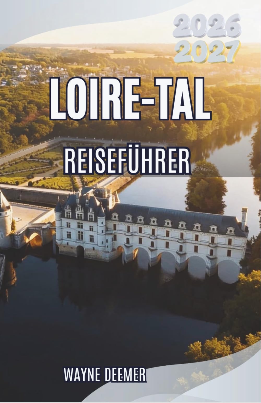 LOIRE-TAL REISEFÜHRER 2026–2027: Entdecken Sie königliche Schlösser und Weltklasseweine, Charmante Dörfer und der Garten Frankreichs