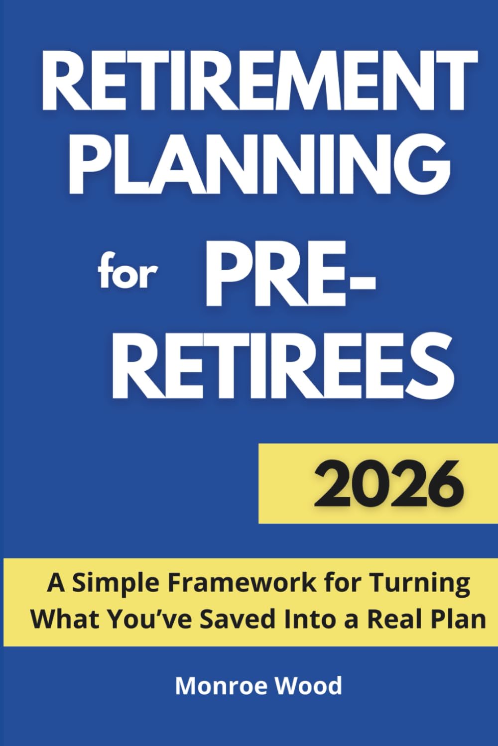 Retirement Planning for Pre-Retirees: A Simple Framework for Turning What You’ve Saved Into a Real Plan (The Monroe Wood Retirement Blueprint Series)