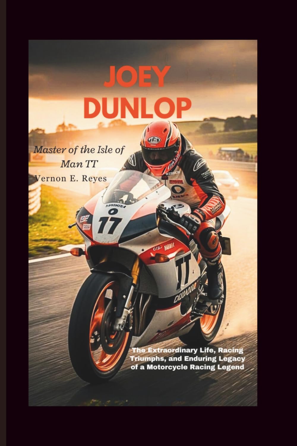 Joey Dunlop: Master Of The Isle Of Man TT: The Extraordinary Life, Racing Triumphs, and Enduring Legacy of a Motorcycle Racing Legend