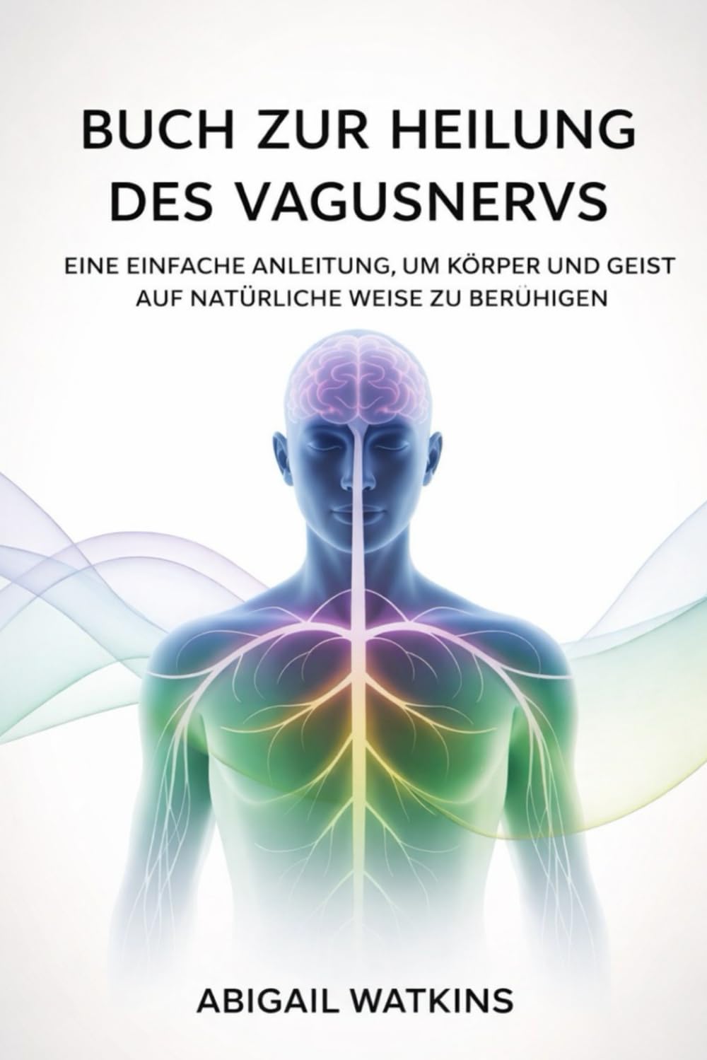 Buch zur Heilung des Vagusnervs: Eine einfache Anleitung, um Körper und Geist auf natürliche Weise zu beruhigen