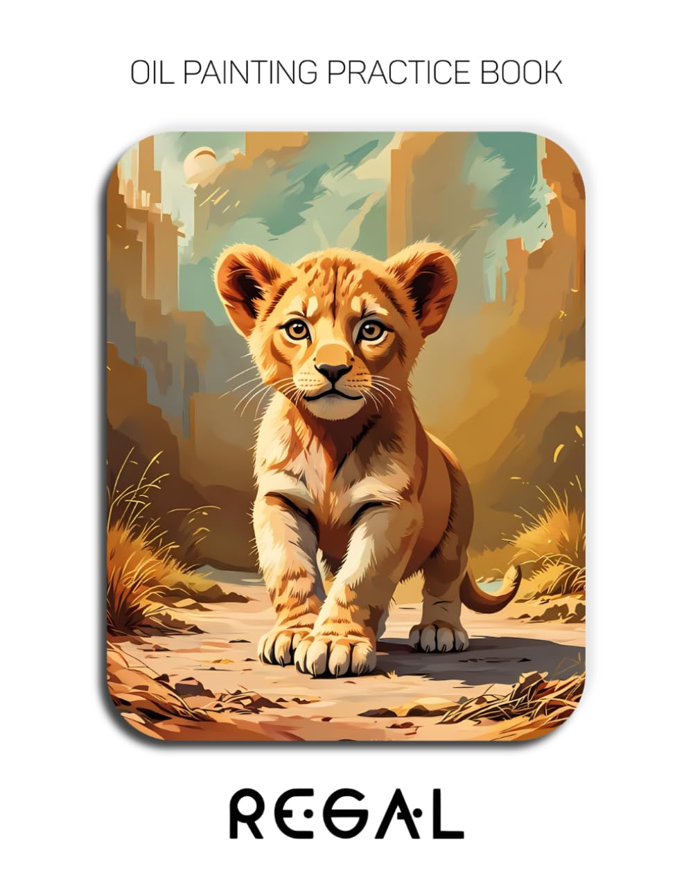 Oil Painting Practice Book - Regal: Mastering Lion Cub Portraits, Savanna Textures, and Thick Impasto Wildlife Art