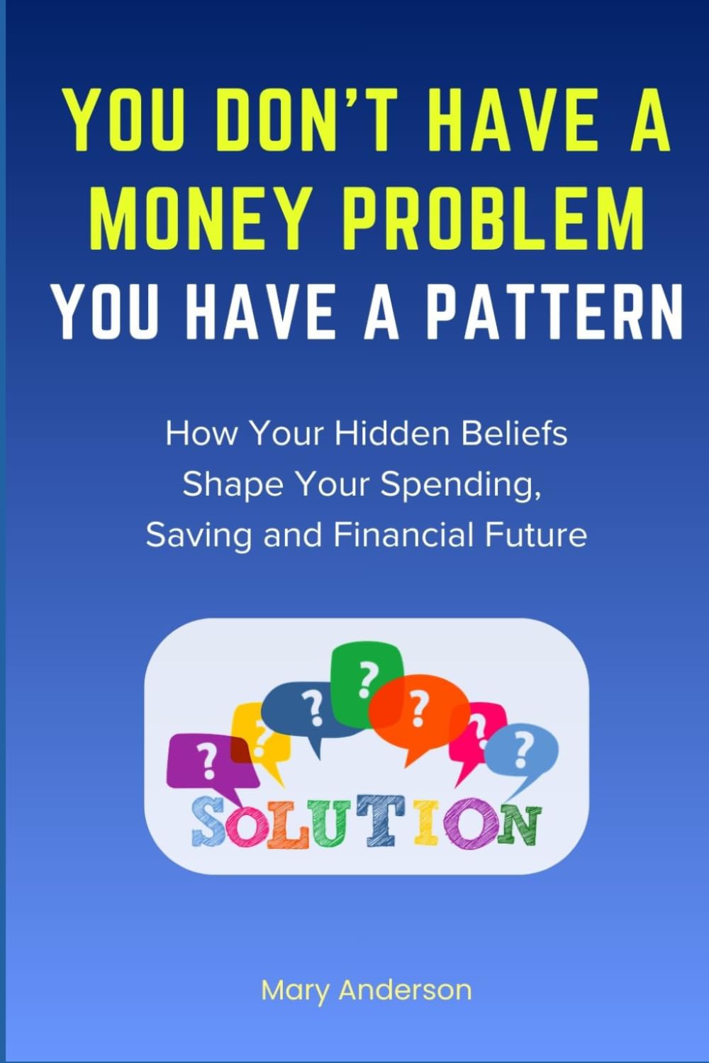 You Don’t Have a Money Problem You Have a Pattern: How Your Hidden Beliefs Shape Your Spending, Saving, and Financial Future