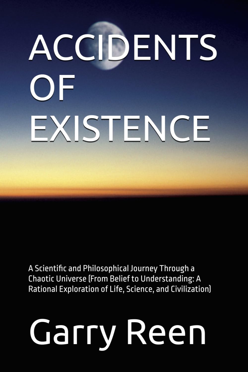 ACCIDENTS OF EXISTENCE: A Scientific and Philosophical Journey Through a Chaotic Universe (From Belief to Understanding: A Rational Exploration of Life, Science, and Civilization)
