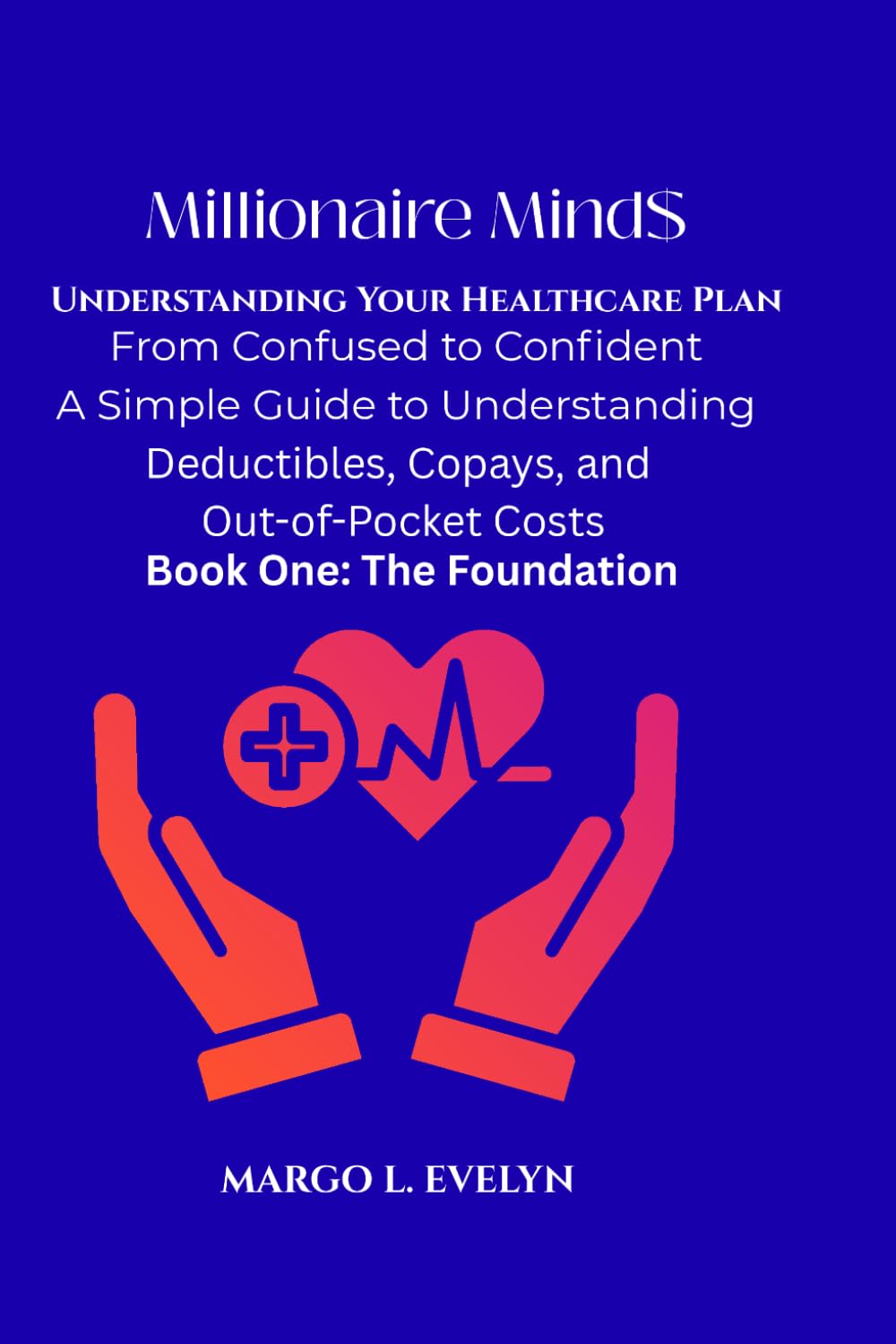 Millionaire Mind$: Understanding Your Healthcare Plan: From Confused to Confident — A Simple Guide to Understanding Deductibles, Copays, and Out-of-Pocket Costs