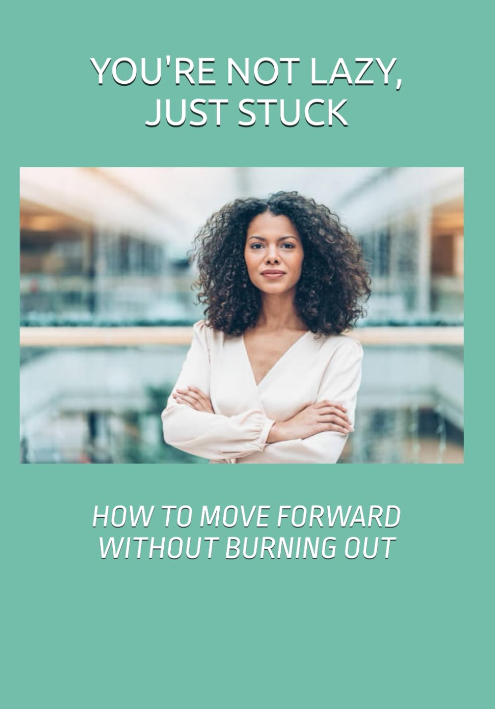 YOU’RE NOT LAZY, JUST STUCK: HOW TO MOVE FORWARD WITHOUT BURNING OUT
