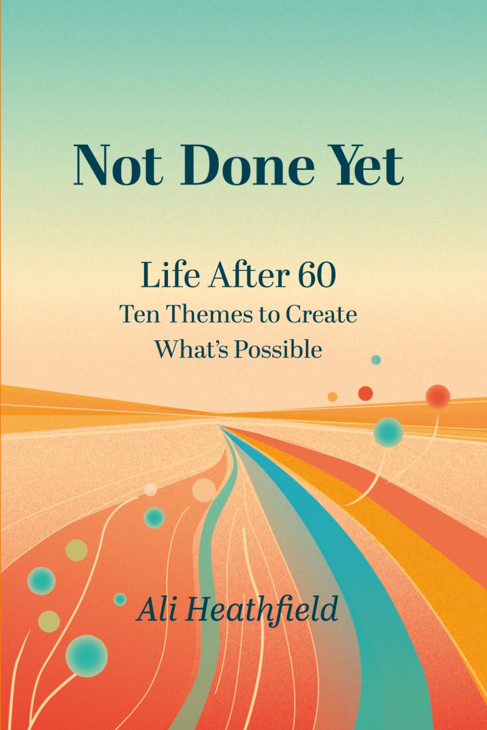 Not Done Yet: Life After 60: Ten Themes to Create What's Possible