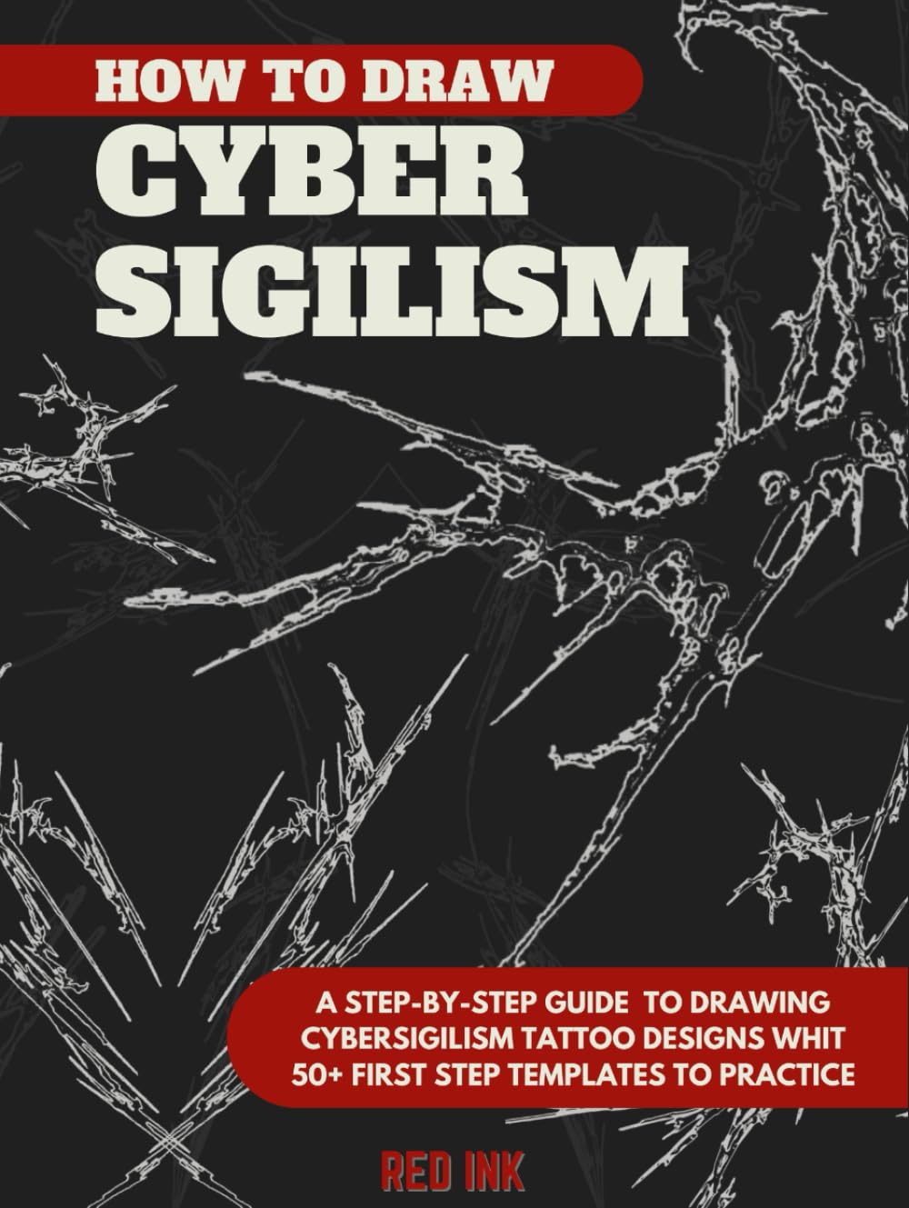 How to Draw Cybersigilism Tattoos: A Step-by-Step Guide to Drawing Neo Tribal Designs whit 50+ First Step Templates to Practice (Tattoo Practice Books)