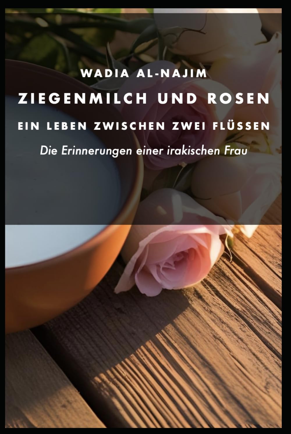 Ziegenmilch und Rosen - Ein Leben zwischen zwei Flüssen: Die Erinnerungen einer irakischen Frau