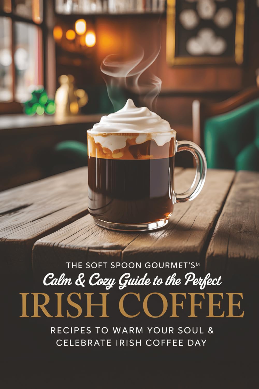 The Soft Spoon Gourmet's™ Calm & Cozy Guide to The Perfect Irish Coffee: Recipes to Warm Your Soul & Celebrate Irish Coffee Day | 20 Tasty Recipes including Vegan | 6x9 inch guide | Full Color
