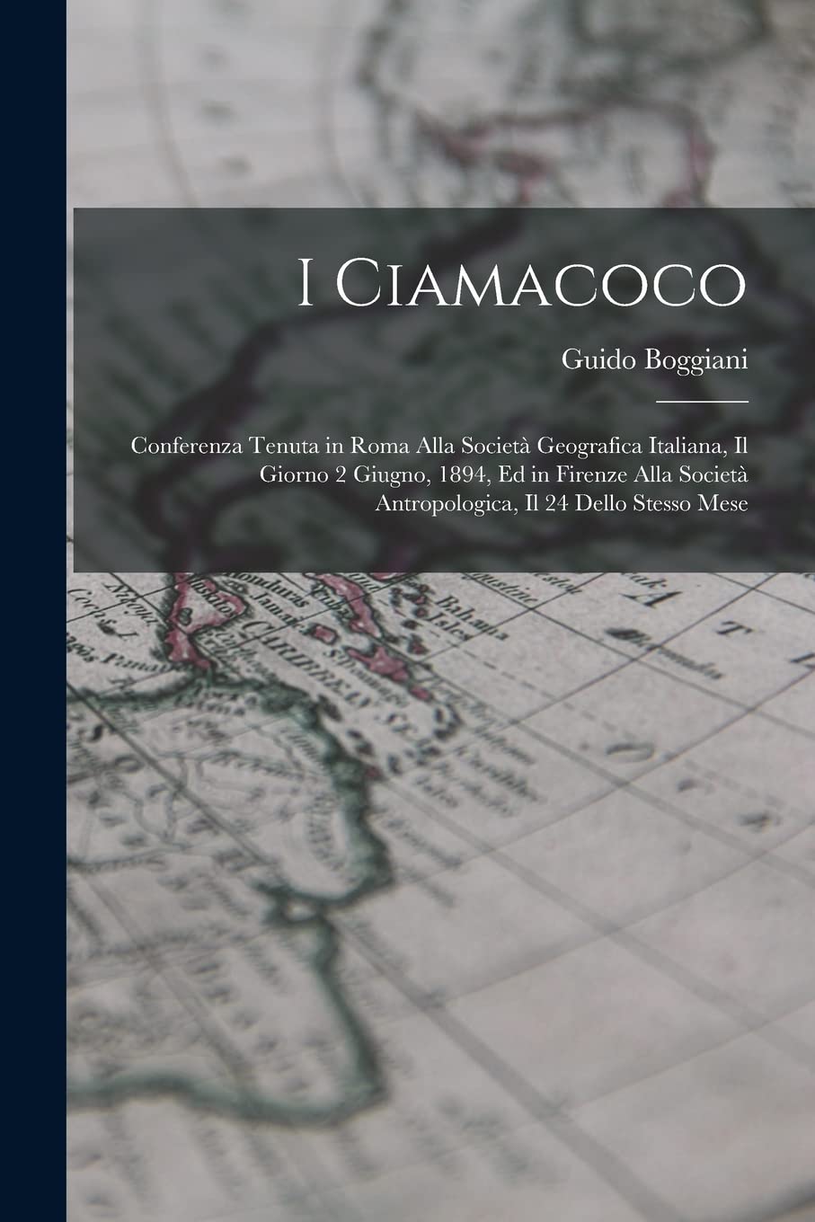 I Ciamacoco: Conferenza Tenuta in Roma Alla Società Geografica Italiana, Il Giorno 2 Giugno, 1894, Ed in Firenze Alla Società Antropologica, Il 24 Dello Stesso Mese