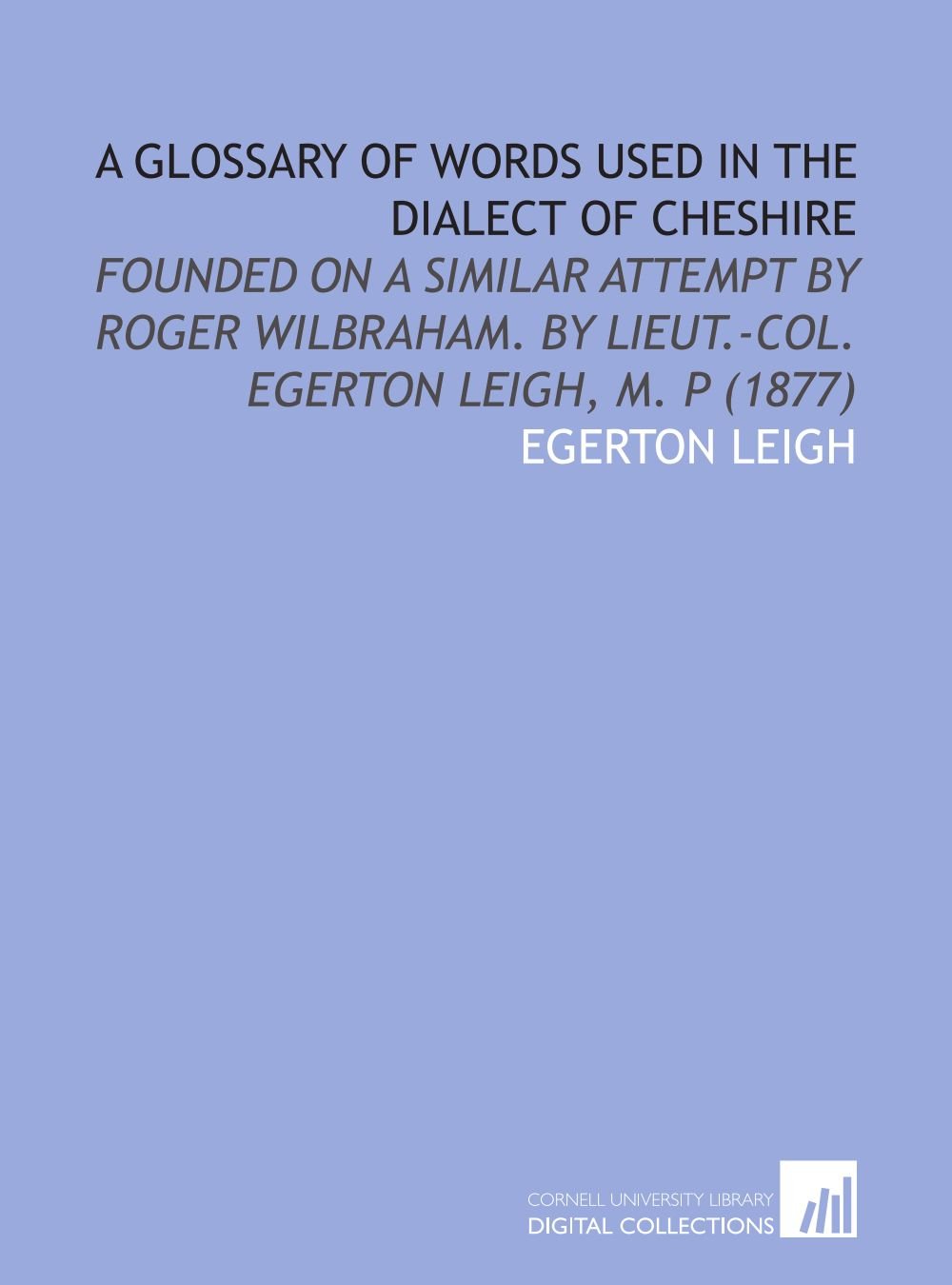 A Glossary of Words Used in the Dialect of Cheshire Founded on a