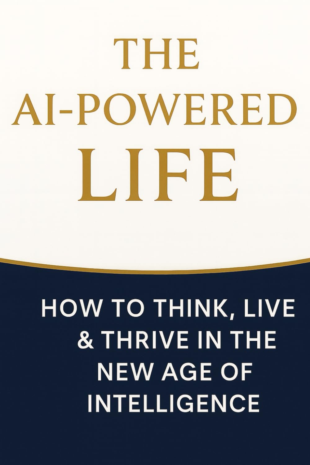 The AI-POWERED LIFE: How to Think, Live & Thrive in the New Age of Intelligence