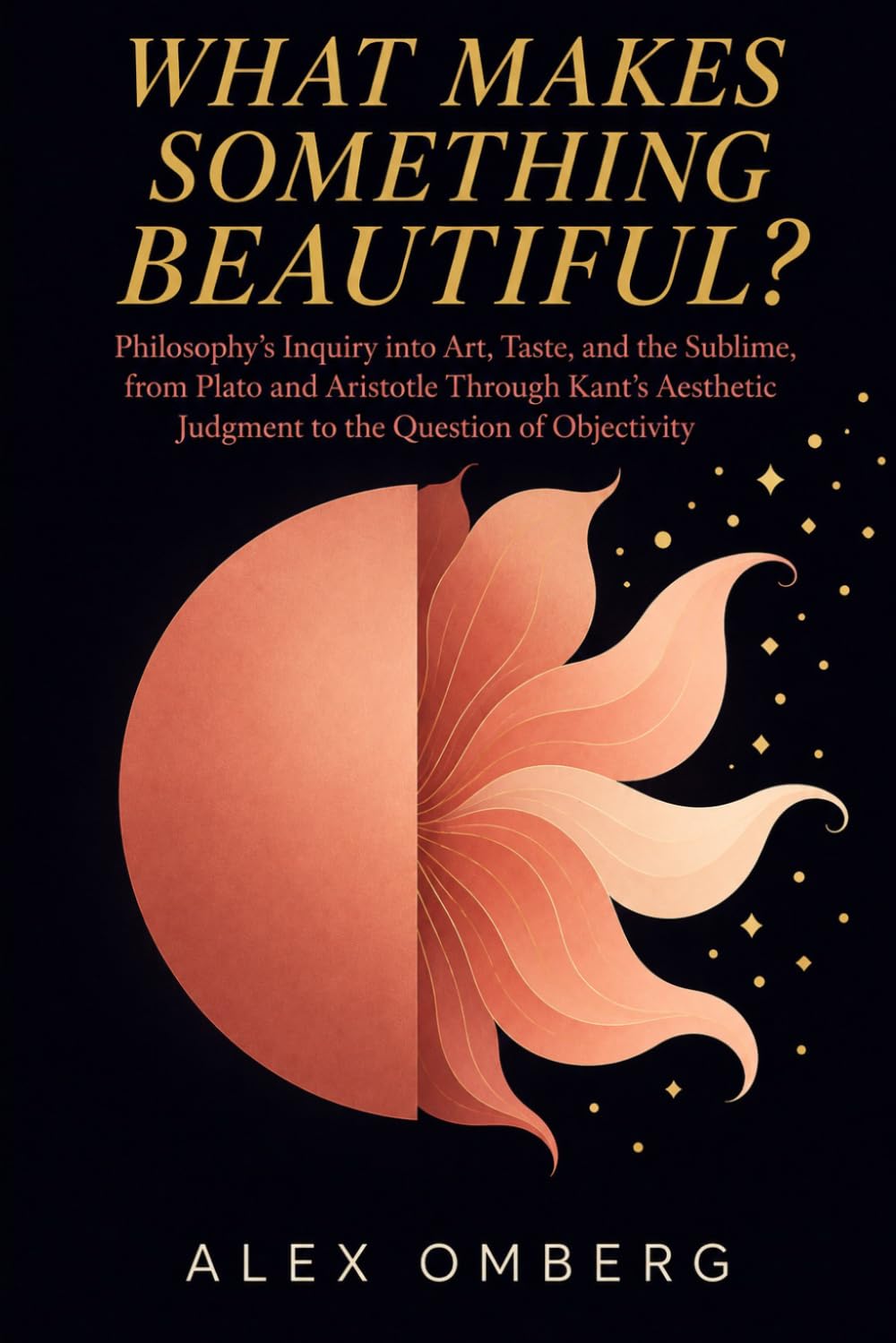 What Makes Something Beautiful?: Philosophy's Inquiry into Art, Taste, and the Sublime, from Plato and Aristotle Through Kant's Aesthetic Judgment to ... Objectivity (The Foundations of Philosophy)