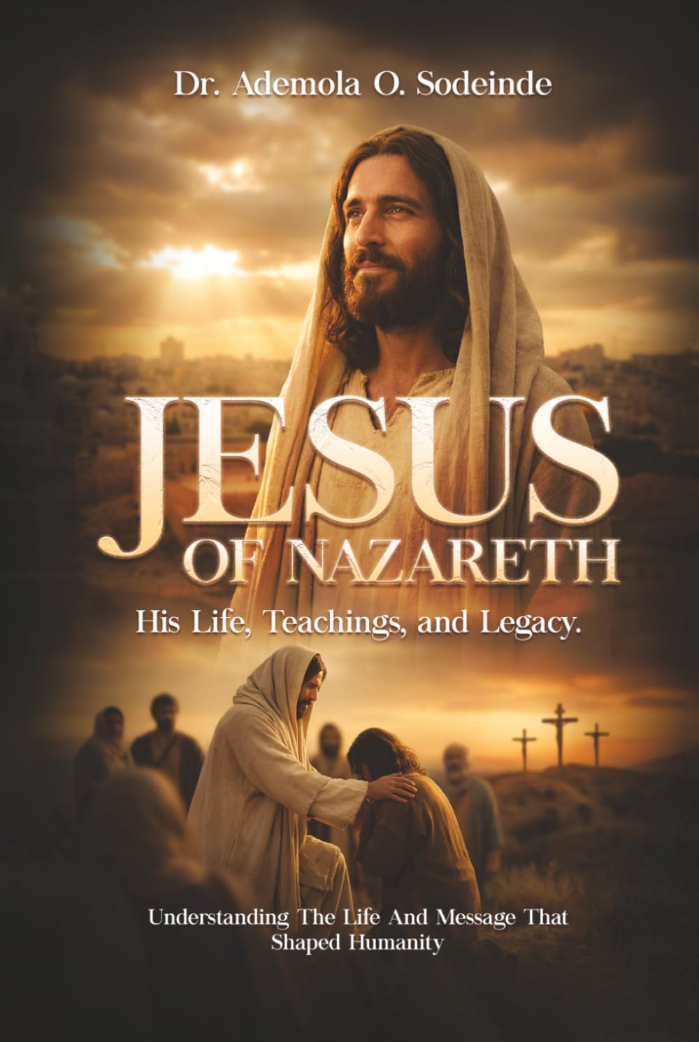 Jesus Of Nazareth: His Life, Teachings, and Legacy: Understanding the Life and Message That Shaped Humanity