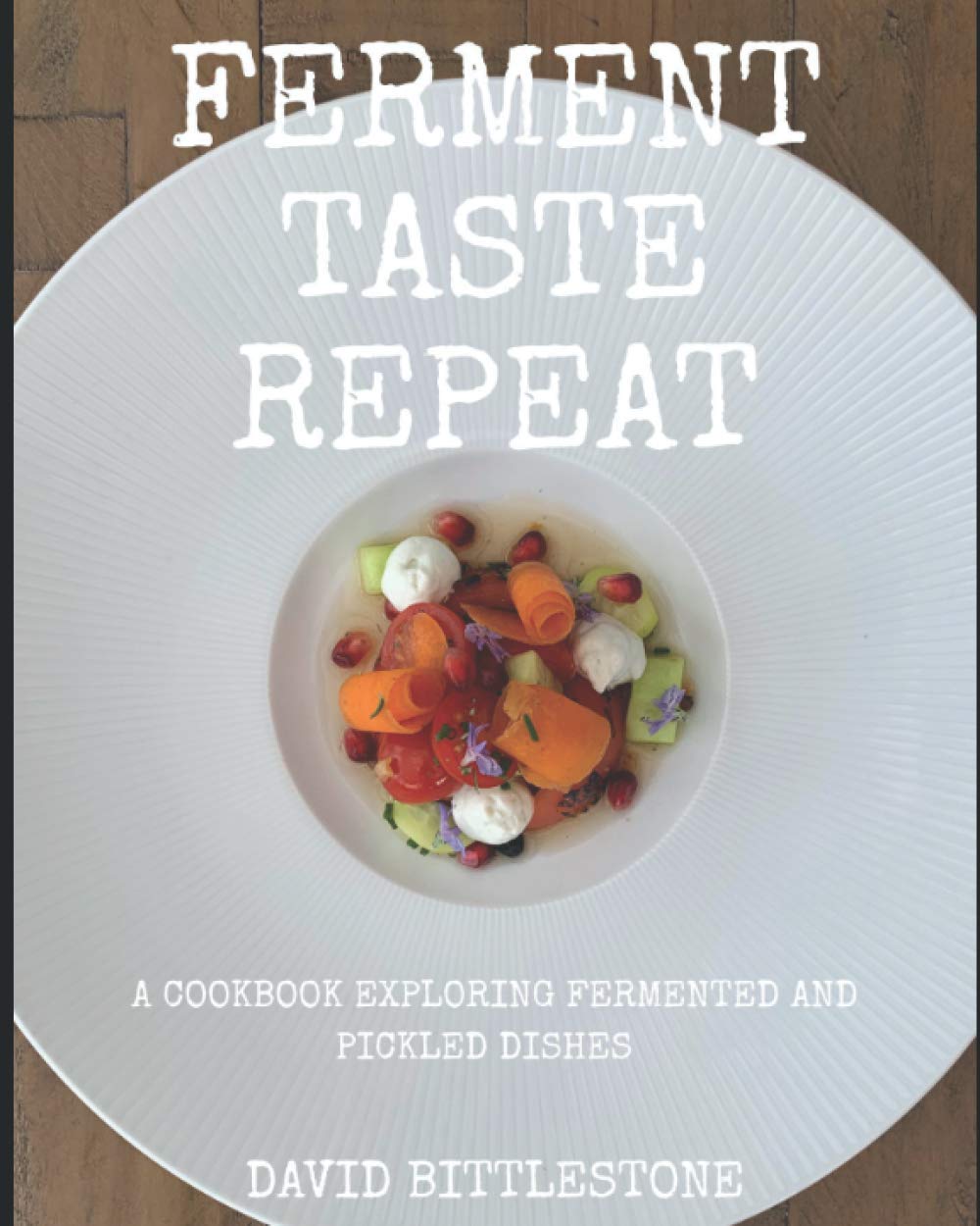 Ferment Taste Repeat: A COOKBOOK EXPLORING FERMENTED AND PICKLED DISHES