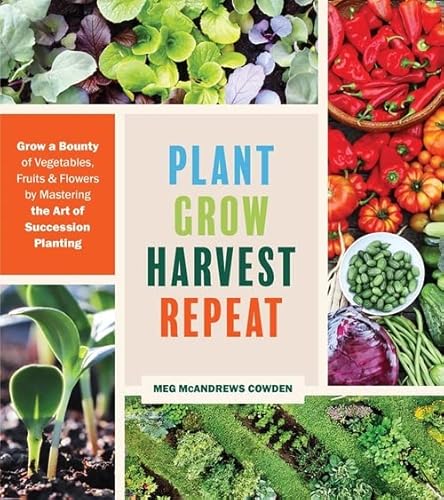 Plant Grow Harvest Repeat: Grow a Bounty of Vegetables, Fruits, and Flowers by Mastering the Art of