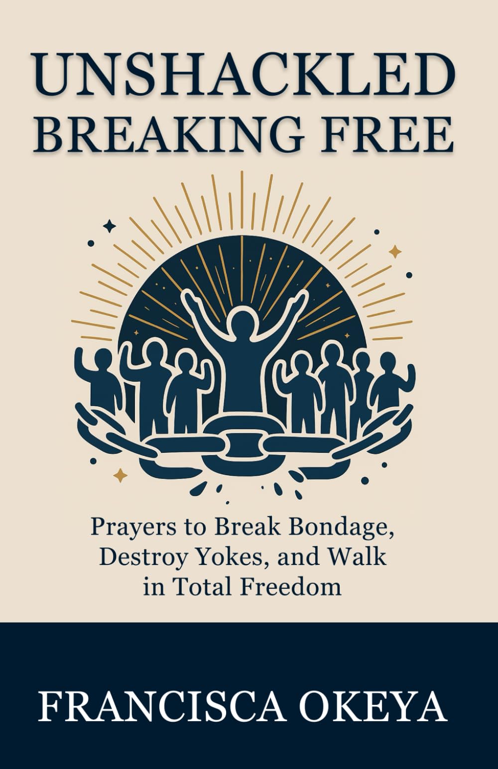 UNSHACKLED: BREAKING FREE: Prayers to Break bondage, Destroy Yokes, and Walk in Total Freedom