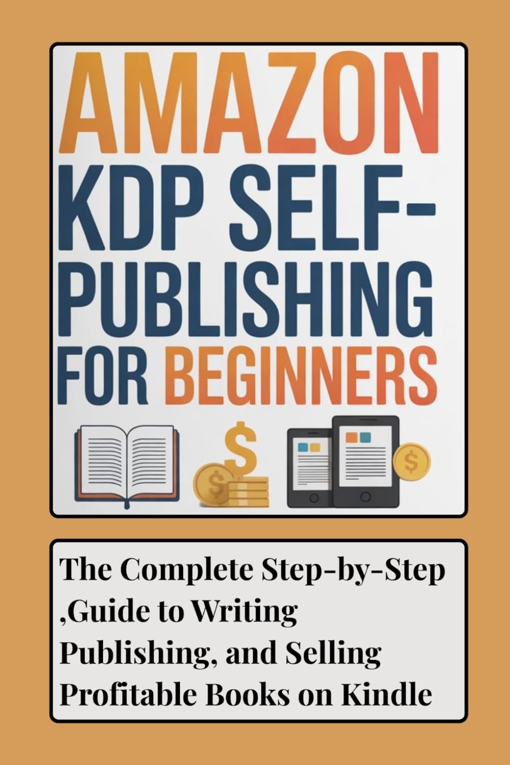 Amazon KDP Self Publishing for Beginners: The Complete Step-by-Step Guide to Writing, Publishing, and Selling Profitable Books on Kindle