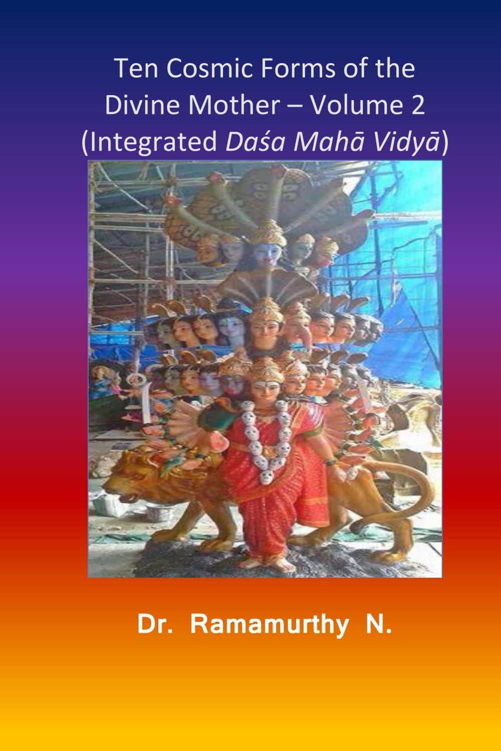 Ten Cosmic Forms of the Divine Mother - Volume 2: Integrated Daśa Mahā Vidyā (Integrated Dasha Maha Vidya - Volume 2 of 2)