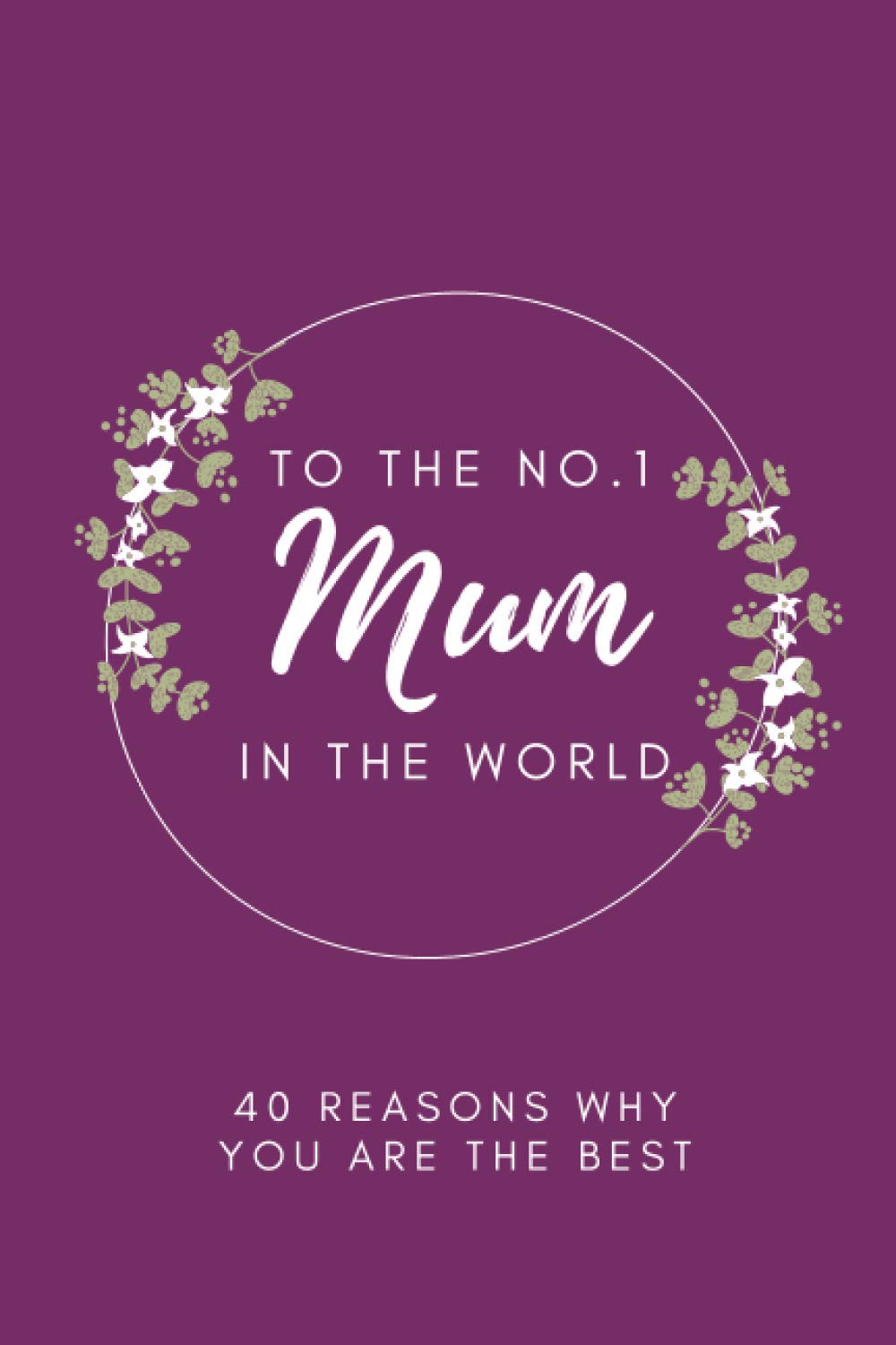 To The No.1 Mum In The World - 40 Reasons Why You Are The Best: Dear Mum, Things I Love About You, Fill In The Blank Book, Written By Me To You, ... Appreciation Gifts for Mum, 81 pages, 6x9”