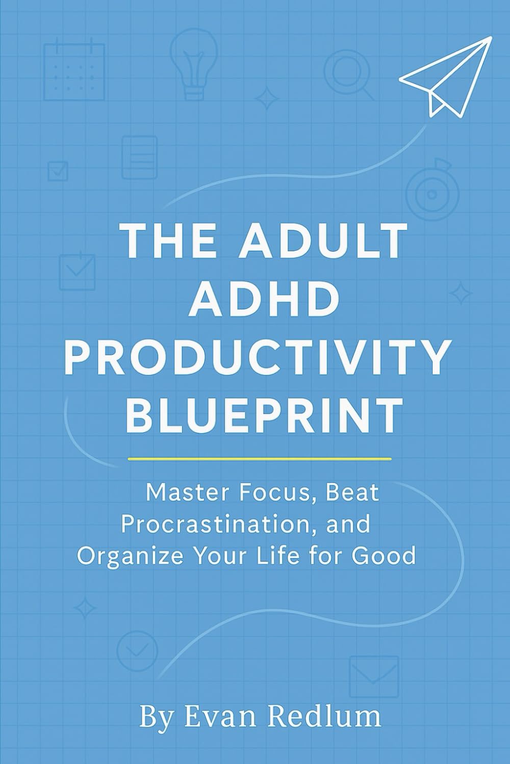 The Adult ADHD Productivity Blueprint: Master Focus, Beat Procrastination, and Organize Your Life for Good (The Adult ADHD Success Blueprint)