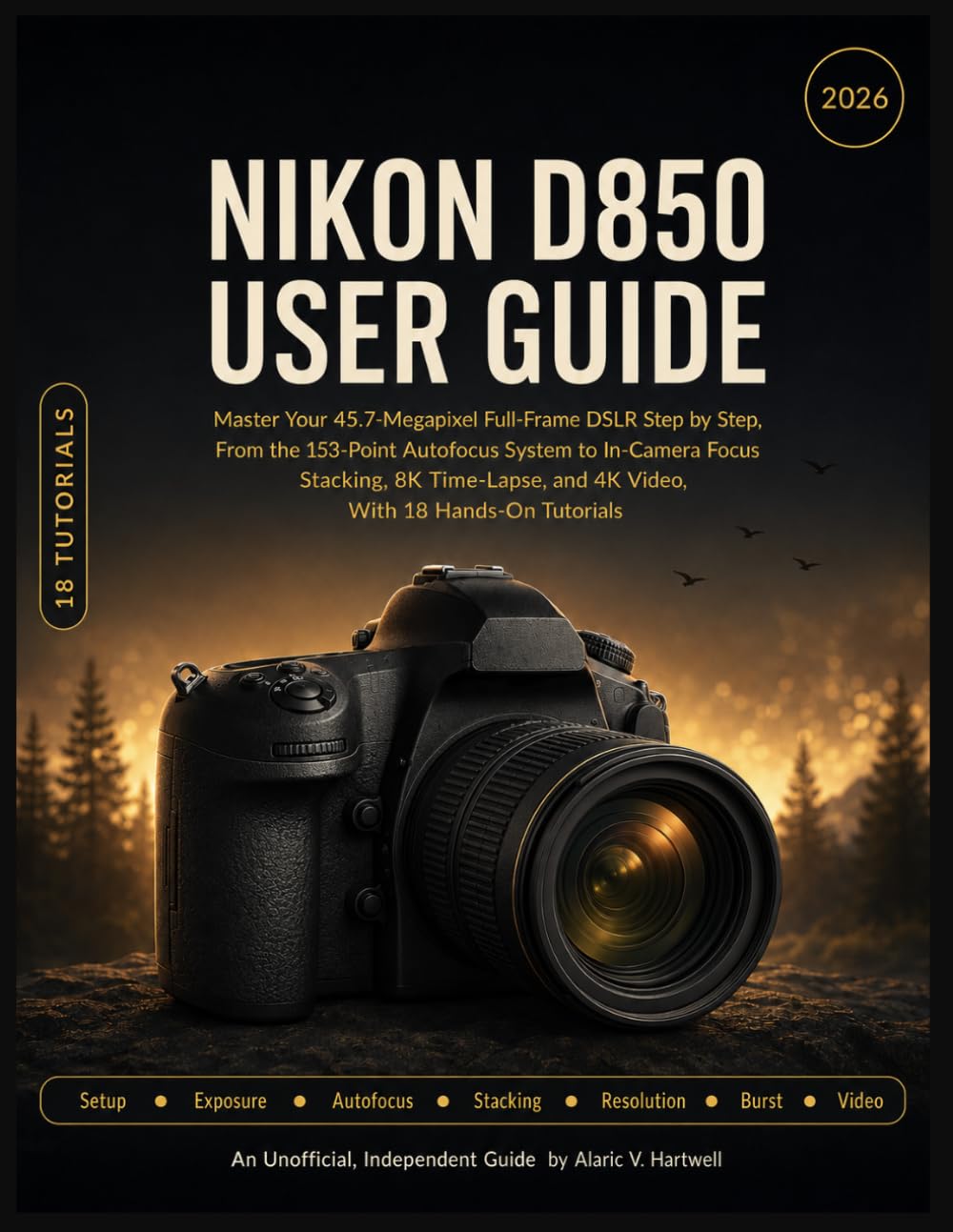 NIKON D850 USER GUIDE: Master Your 45.7-Megapixel Full-Frame DSLR Step by Step, From the 153-Point Autofocus System to In-Camera Focus Stacking, 8K Time-Lapse, and 4K Video, With 18 Hands-On Tutorials