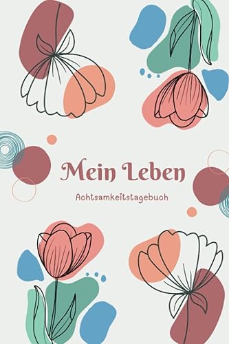 Mein Leben - Das Achtsamkeitstagebuch für Erwachsene: Das Tagebuch für mehr Achtsamkeit, Dankbarkeit, Selbstliebe, Motivation &amp; Persönlichkeitsentwicklung