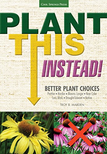 Plant This Instead!: Better Plant Choices - Prettier - Hardier - Blooms Longer - New Colors - Less Work - Drought-Tolerant - Native