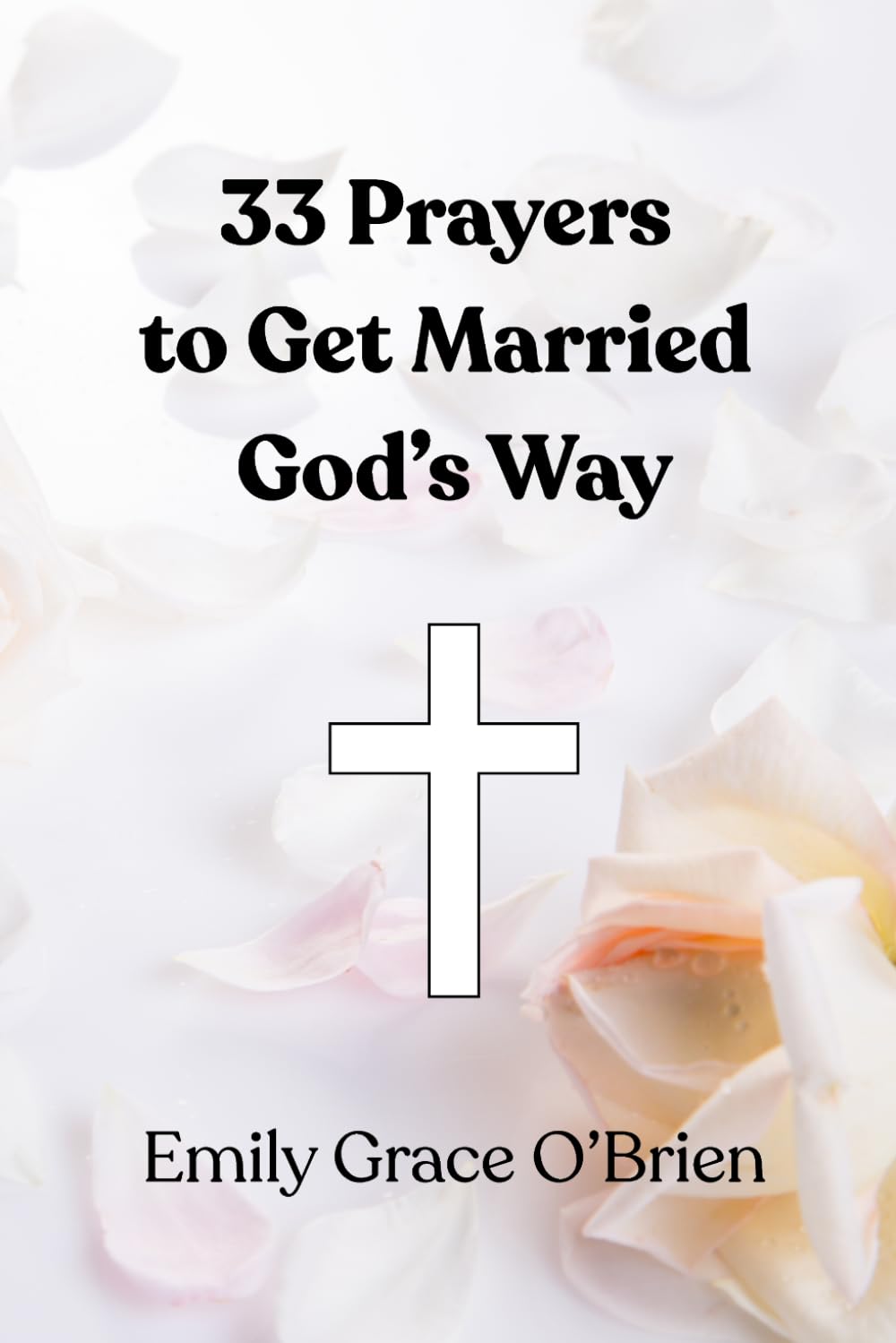 33 Prayers to Get Married God’s Way: Trusting God’s Timing, Preparing Your Heart, and Attracting a Christ-Centered Love, Prayers for Patience, ... Marriage, Best-selling Book for Marriage