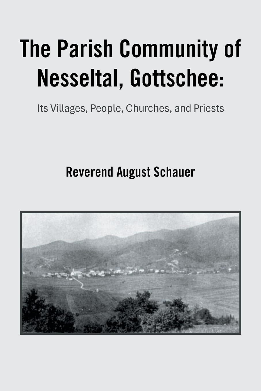The Parish Community of Nesseltal, Gottschee:: Its Villages, People, Churches, and Priests