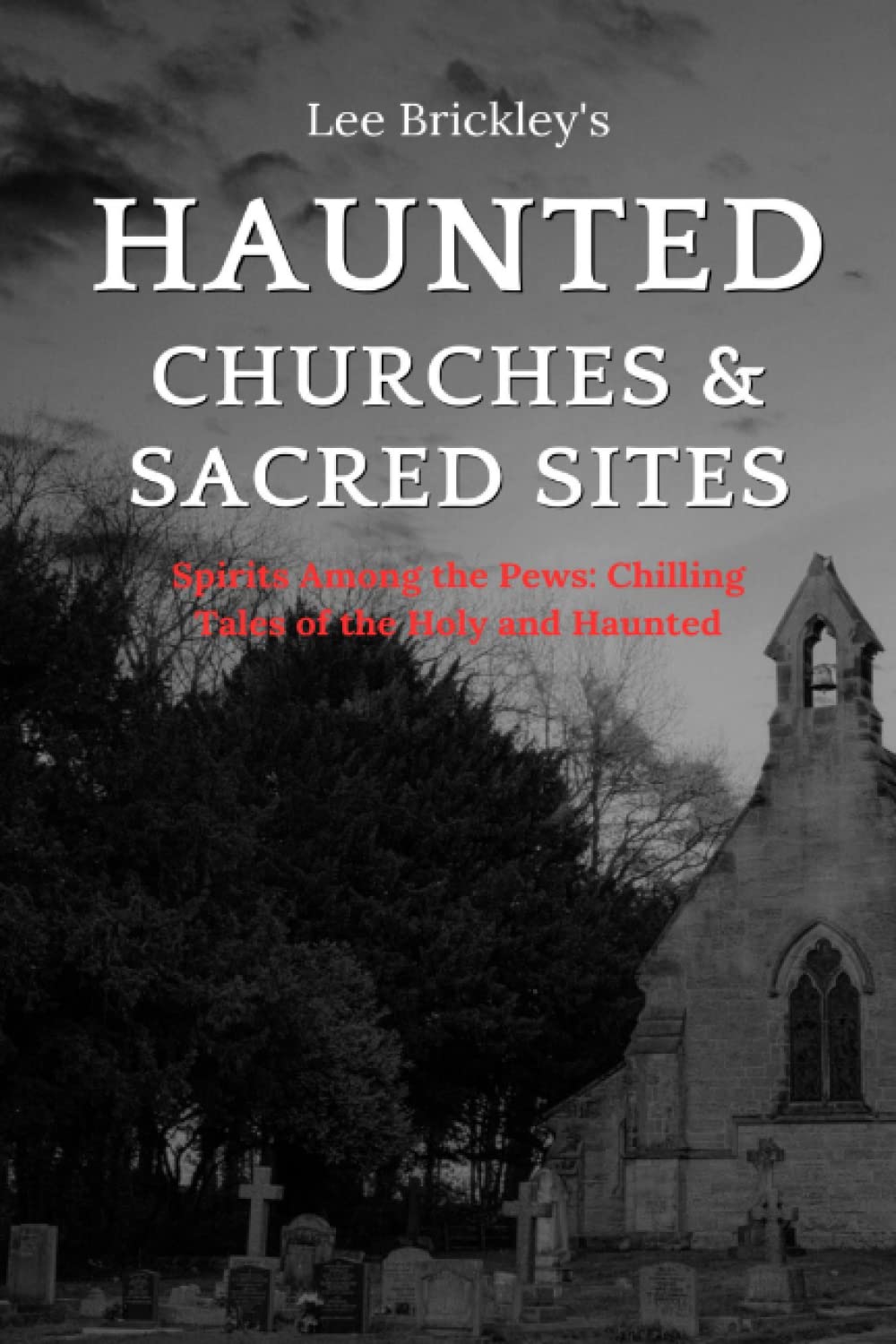 Haunted Churches & Sacred Sites: Spirits Among the Pews: Chilling Tales of the Holy and Haunted (Lee Brickley's Paranormal X-Files)