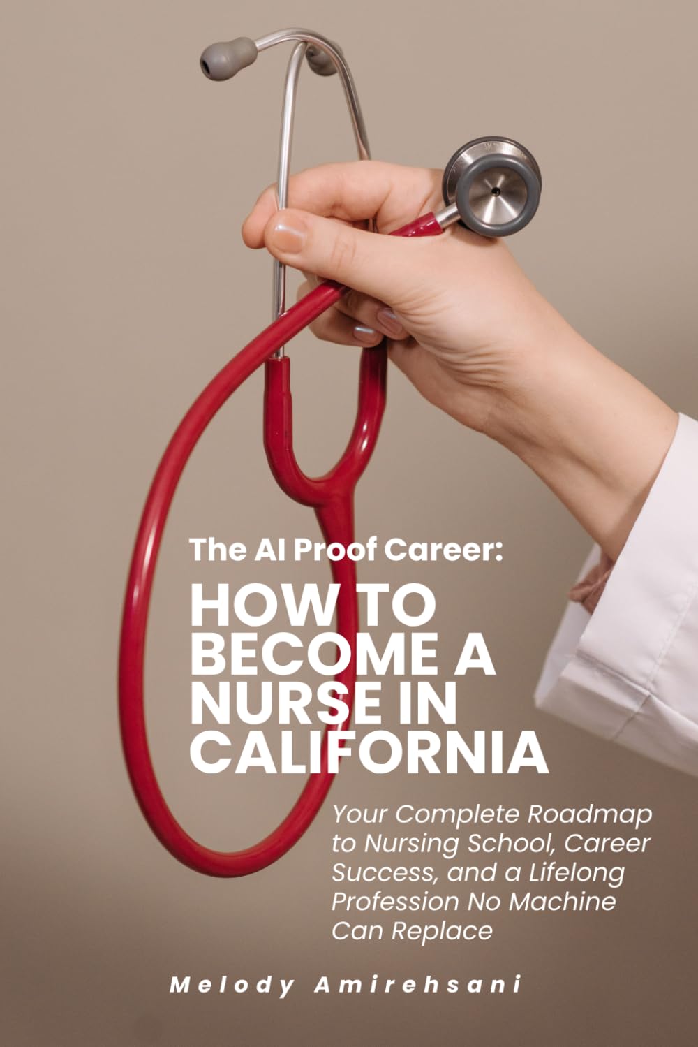 THE AI-PROOF CAREER: How to Become a Nurse in California: The Complete Roadmap to Getting In, Succeeding in School, and Building a Career No Machine Can Replace