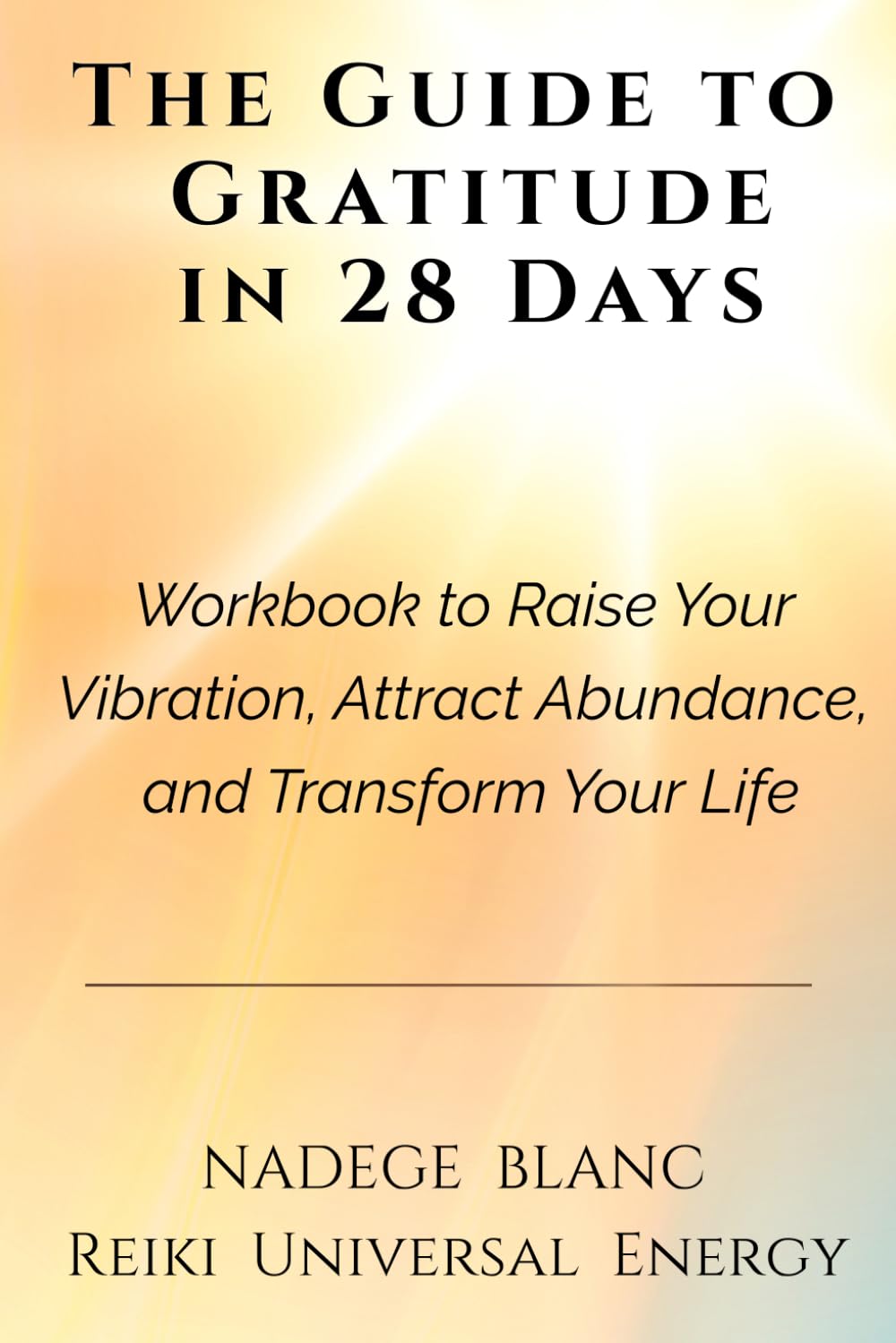 THE GUIDE TO GRATITUDE IN 28 DAYS:: A Workbook & Journal to Raise Your Vibration, Attract Abundance, and Transform Your Life