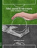 Fútbol, cuestión de vida o muerte. Fútbol, identidades y violencia (Spanish Edition)