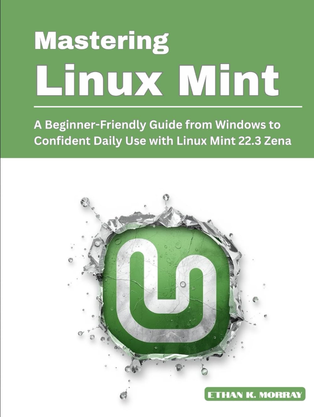 Mastering Linux Mint: A Beginner-Friendly Guide from Windows to Confident Daily Use with Linux Mint 22.3 Zena