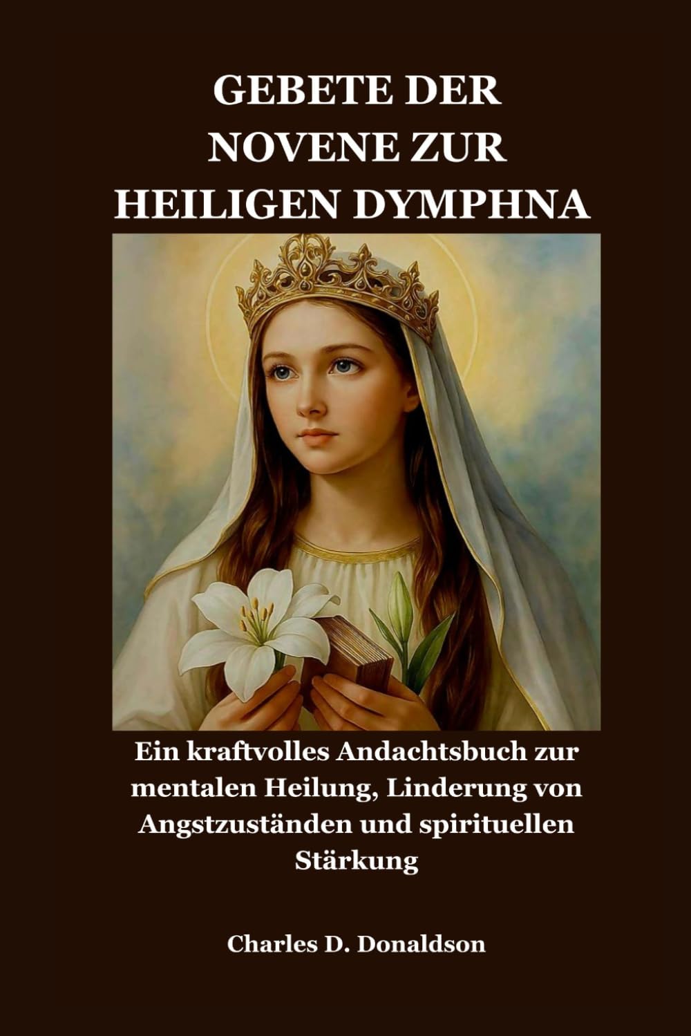 GEBETE DER NOVENE ZUR HEILIGEN DYMPHNA: Ein kraftvolles Andachtsbuch zur mentalen Heilung, Linderung von Angstzuständen und spirituellen Stärkung